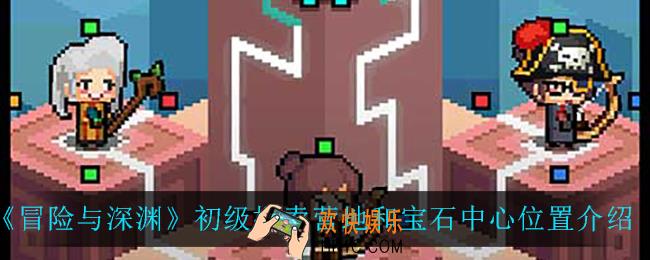 冒险与深渊初级探索营地和宝石中心在哪_初级探索营地和宝石中心位置介绍