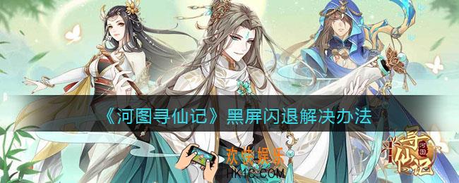 河图寻仙记黑屏闪退怎么办_黑屏闪退解决办法