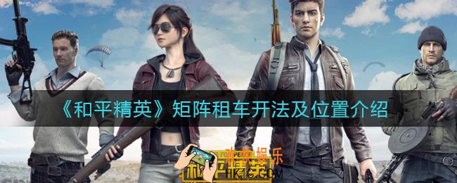 和平精英矩阵租车怎么开_和平精英矩阵租车在哪