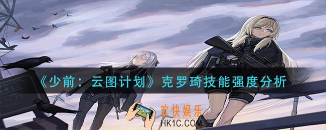 少前云图计划克罗琦技能怎么样_克罗琦技能强度分析