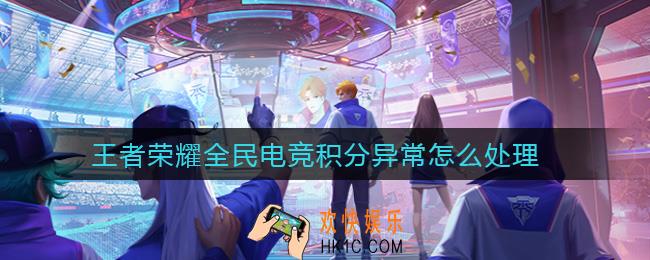 王者荣耀全民电竞积分异常怎么处理_王者荣耀全民电竞bug处理方法