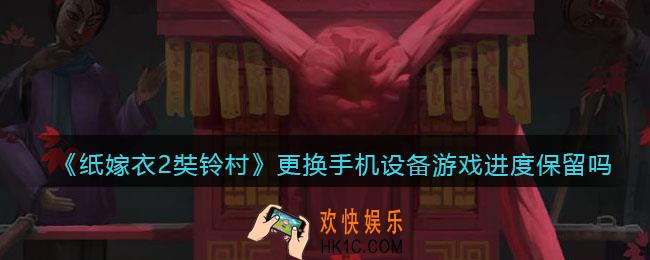 纸嫁衣2奘铃村更换手机设备游戏进度保留吗_更换设备是否会保留游戏进度