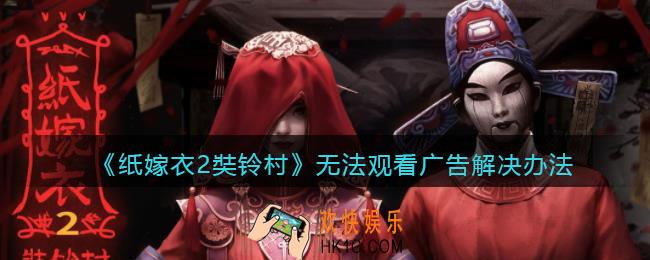 纸嫁衣2奘铃村无法观看广告怎么办_无法观看广告解决办法