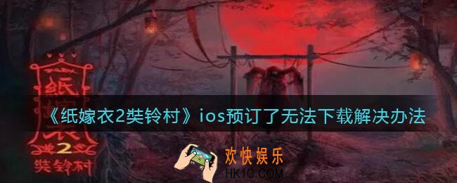 纸嫁衣2奘铃村ios预订了无法下载怎么办_ios预订了无法下载解决办法