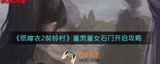 纸嫁衣2奘铃村童男童女石门怎么开_童男童女石门开启攻略