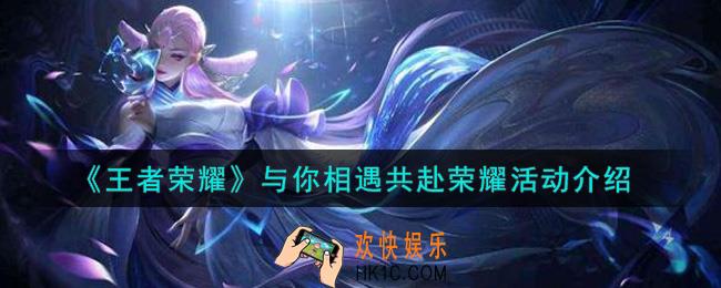 王者荣耀与你相遇共赴荣耀活动内容奖励详解_与你相遇共赴荣耀活动介绍