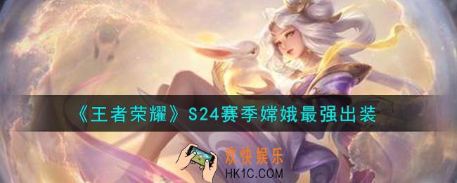 王者荣耀S24赛季嫦娥怎么出装最强_S24赛季嫦娥最强出装