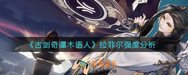 古剑奇谭木语人拉菲尔强度怎么样_拉菲尔强度分析