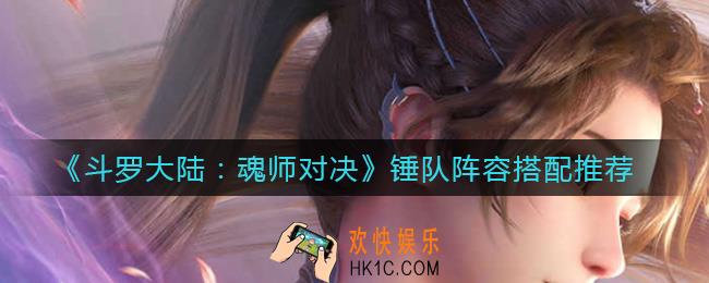 斗罗大陆魂师对决锤队阵容怎么搭配_锤队阵容搭配推荐