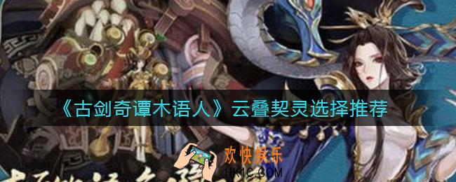 古剑奇谭木语人云叠契灵怎么选择_云叠契灵选择推荐