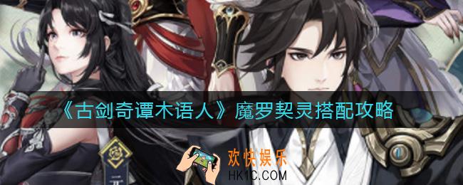 古剑奇谭木语人魔罗契灵怎么搭配_魔罗契灵搭配攻略