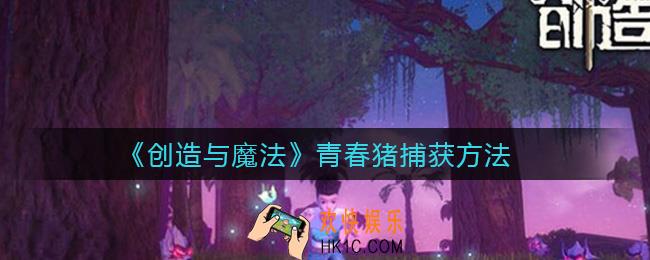创造与魔法青春猪怎么捕获_青春猪捕获方法
