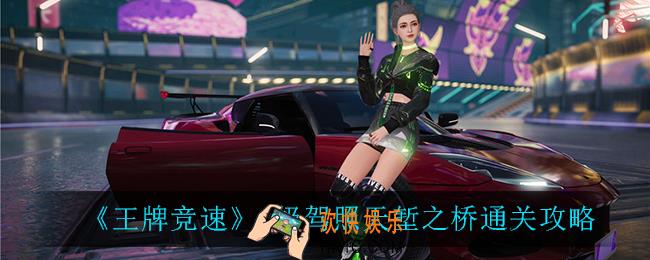 王牌竞速A级驾照天堑之桥怎么过_A级驾照天堑之桥通关攻略