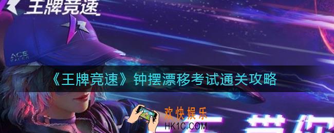 王牌竞速钟摆漂移考试怎么过_钟摆漂移考试通关攻略