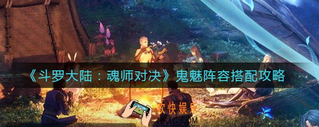 斗罗大陆魂师对决鬼魅阵容怎么搭配_鬼魅阵容搭配攻略