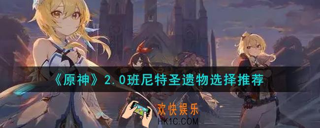 原神2.0班尼特圣遗物怎么选_2.0班尼特圣遗物选择推荐