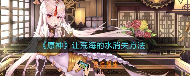 原神荒海的水怎么消失_让荒海的水消失方法