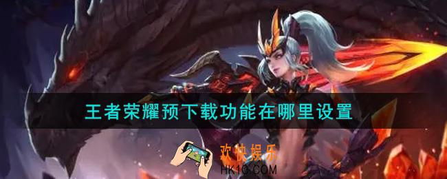 王者荣耀预下载功能在哪里设置_预下载功能设置攻略