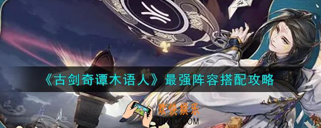 古剑奇谭木语人最强阵容怎么搭配_最强阵容搭配攻略