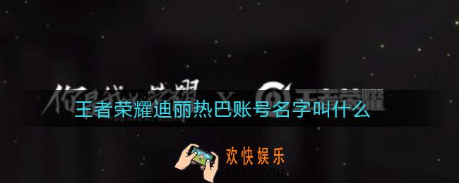 王者荣耀迪丽热巴账号名字叫什么_王者荣耀迪丽热巴账号名字