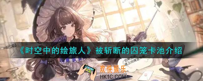 时空中的绘旅人被斩断的囚笼卡池有什么内容_被斩断的囚笼卡池介绍