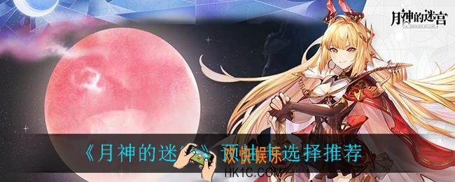 月神的迷宫预抽卡怎么选_预抽卡选择推荐