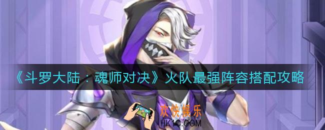 斗罗大陆魂师对决火队最强阵容怎么搭配_火队最强阵容搭配攻略