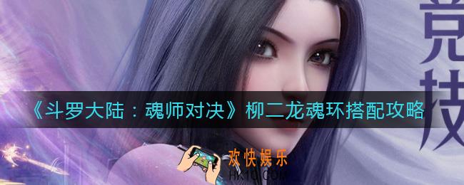 斗罗大陆魂师对决柳二龙魂环怎么搭配_柳二龙魂环搭配攻略