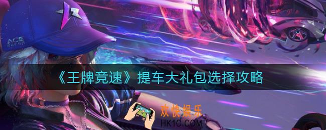 王牌竞速提车大礼包怎么选_提车大礼包选择攻略