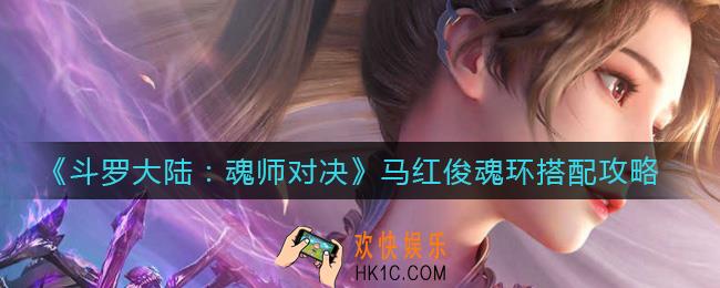 斗罗大陆魂师对决马红俊魂环怎么搭配_马红俊魂环搭配攻略