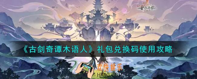 古剑奇谭木语人礼包兑换怎么兑换_礼包兑换码使用攻略