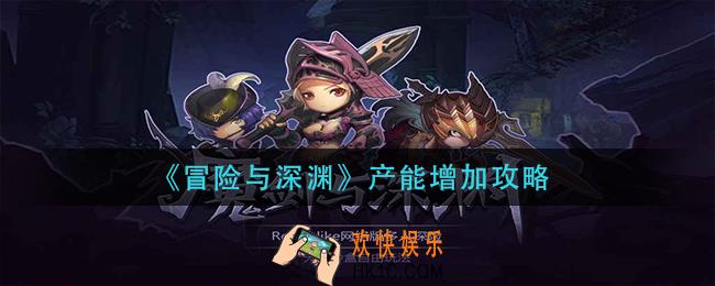 冒险与深渊产能怎么增加_产能增加攻略