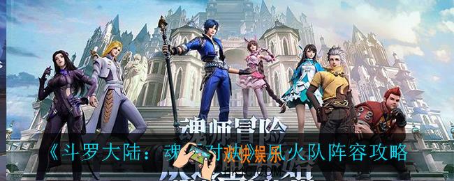 斗罗大陆魂师对决风火队阵容怎么搭配_风火队阵容攻略