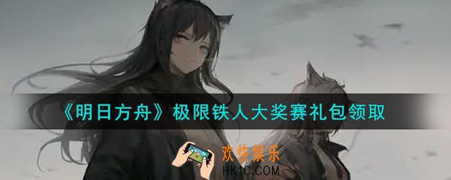 明日方舟极限铁人大奖赛礼包领取2021_明日方舟极限铁人大奖赛礼包是什么