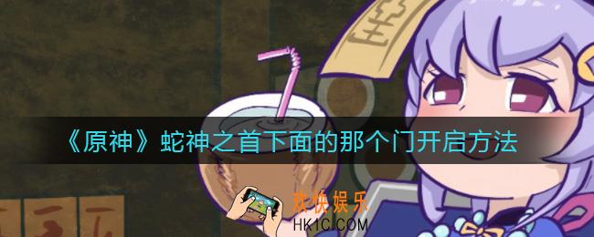 原神蛇神之首下面的那个门怎么开_蛇神之首下面的那个门开启方法
