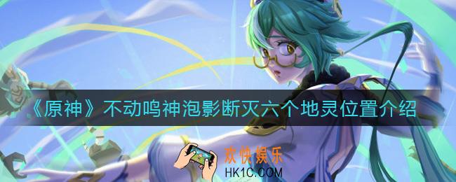 原神不动鸣神泡影断灭六个地灵在哪_不动鸣神泡影断灭六个地灵位置介绍