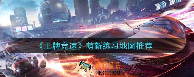 王牌竞速萌新在哪练习好_萌新练习地图推荐