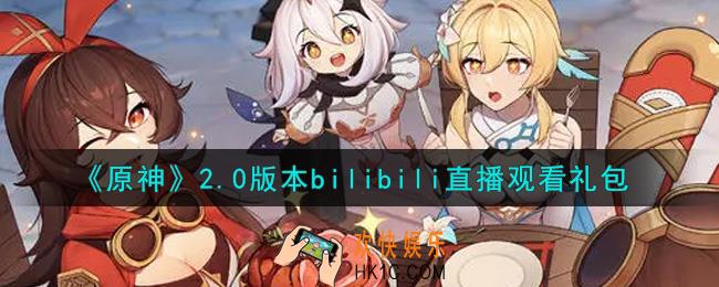 原神2.0版本bilibili直播观看礼包在哪领_2.0版本bilibili直播观看礼包是什么2021