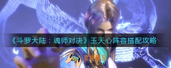 斗罗大陆魂师对决玉天心阵容怎么搭配_玉天心阵容搭配攻略