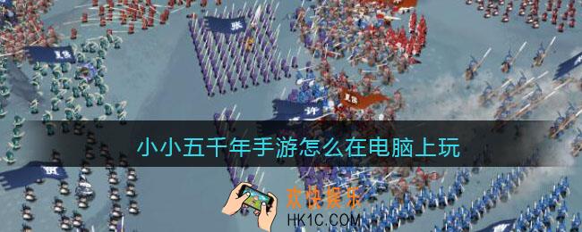 小小五千年手游怎么在电脑上玩_iOS、安卓双端能在电脑上玩吗