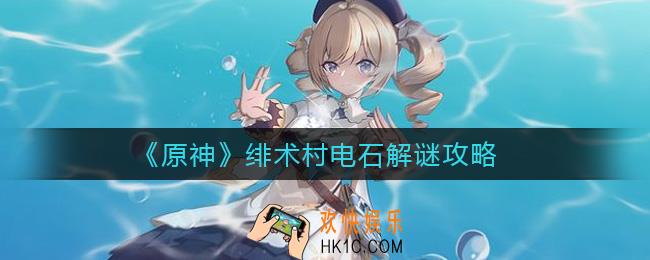 原神绯术村电石谜题怎么解_绯术村电石解谜攻略