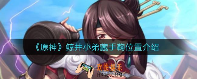 原神藏手鞠怎么触发_鲸井小弟藏手鞠位置在哪