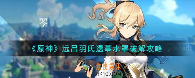 原神远吕羽氏遗事水罩怎么破解_远吕羽氏遗事水罩破解攻略