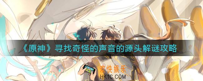 原神寻找奇怪的声音的源头怎么做_寻找奇怪的声音的源头解谜攻略