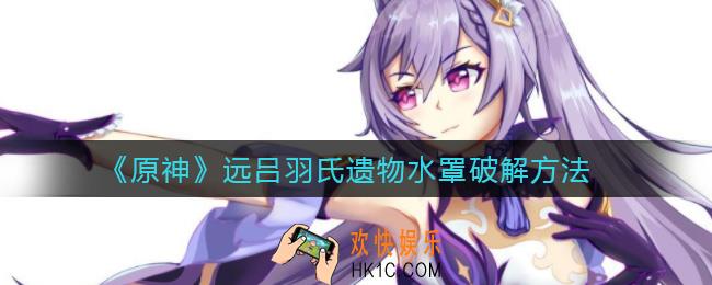 原神远吕羽氏遗物水罩怎么开_远吕羽氏遗物水罩破解方法