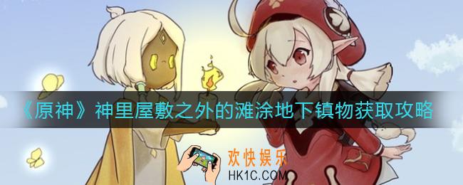 原神神里屋敷之外的滩涂地下镇物怎么获取_神里屋敷之外的滩涂地下镇物获取攻略