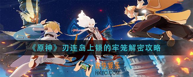 原神刃连岛上锁的牢笼解密怎么过_刃连岛上锁的牢笼解密攻略
