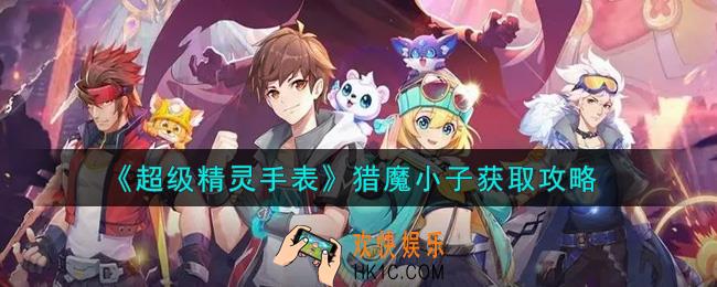 超级精灵手表猎魔小子怎么获得_猎魔小子获取攻略