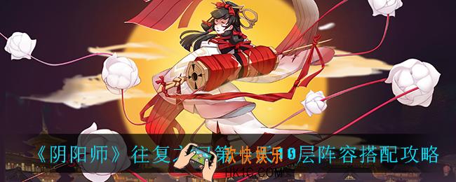 阴阳师往复之间第一天10层阵容怎么搭配_往复之间第一天10层阵容搭配攻略