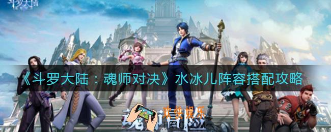 斗罗大陆魂师对决水冰儿阵容怎么搭配_水冰儿阵容搭配攻略